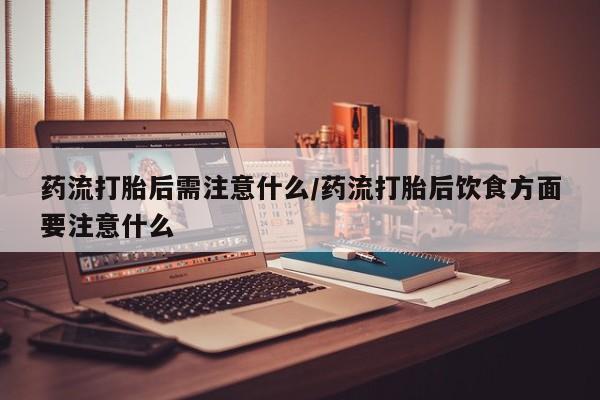 药流药如何购买药流打胎后需注意什么/药流打胎后饮食方面要注意什么