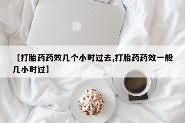 药流药如何购买【打胎药药效几个小时过去,打胎药药效一般几小时过】