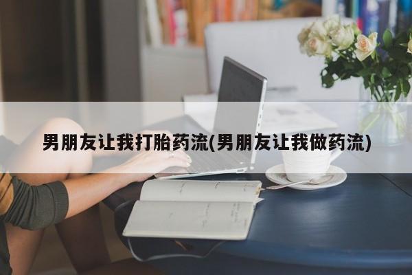 药流药如何购买男朋友让我打胎药流(男朋友让我做药流)