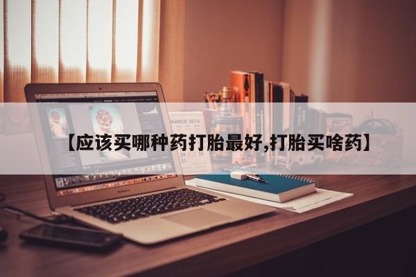 药流药如何购买【应该买哪种药打胎最好,打胎买啥药】