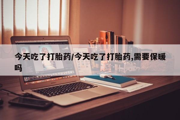 药流药如何购买今天吃了打胎药/今天吃了打胎药,需要保暖吗