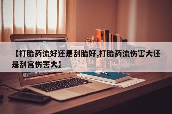 药流药如何购买【打胎药流好还是刮胎好,打胎药流伤害大还是刮宫伤害大】