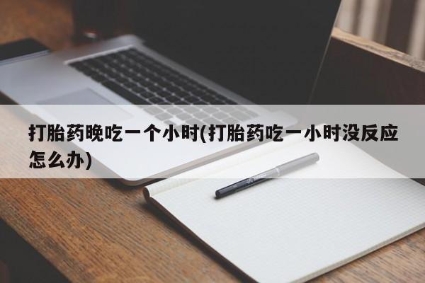 药流药如何购买打胎药晚吃一个小时(打胎药吃一小时没反应怎么办)
