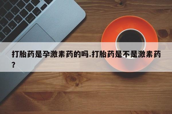 药流药如何购买打胎药是孕激素药的吗.打胎药是不是激素药？