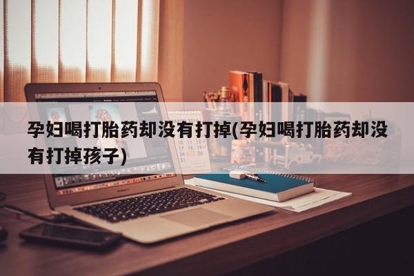 药流药如何购买孕妇喝打胎药却没有打掉(孕妇喝打胎药却没有打掉孩子)