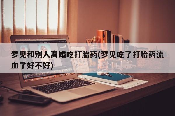 药流药如何购买梦见和别人离婚吃打胎药(梦见吃了打胎药流血了好不好)
