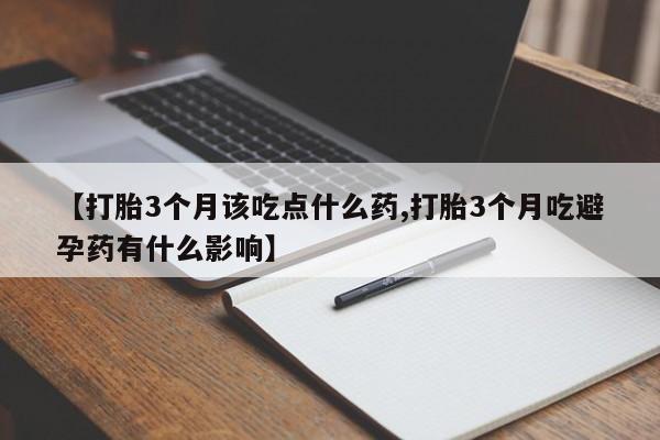 药流药如何购买【打胎3个月该吃点什么药,打胎3个月吃避孕药有什么影响】