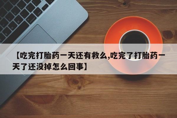 药流药如何购买【吃完打胎药一天还有救么,吃完了打胎药一天了还没掉怎么回事】