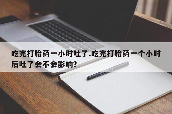 药流药如何购买吃完打胎药一小时吐了.吃完打胎药一个小时后吐了会不会影响？