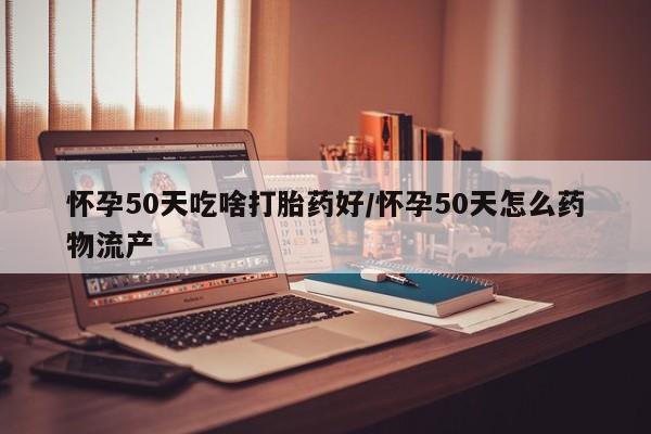 药流药如何购买怀孕50天吃啥打胎药好/怀孕50天怎么药物流产