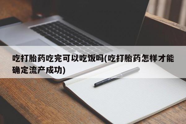 药流药如何购买吃打胎药吃完可以吃饭吗(吃打胎药怎样才能确定流产成功)