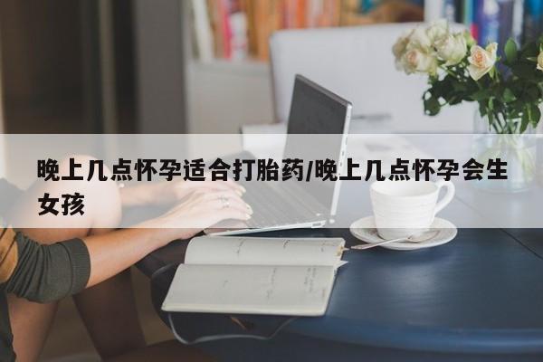 药流药如何购买晚上几点怀孕适合打胎药/晚上几点怀孕会生女孩