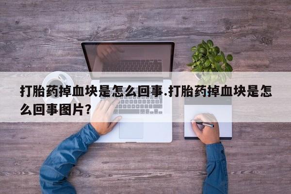 药流药如何购买打胎药掉血块是怎么回事.打胎药掉血块是怎么回事图片？