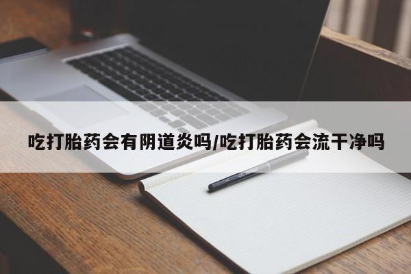 药流药如何购买吃打胎药会有阴道炎吗/吃打胎药会流干净吗