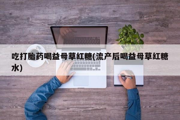 药流药如何购买吃打胎药喝益母草红糖(流产后喝益母草红糖水)