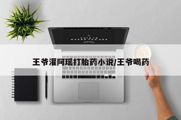 药流药如何购买王爷灌阿瑶打胎药小说/王爷喝药