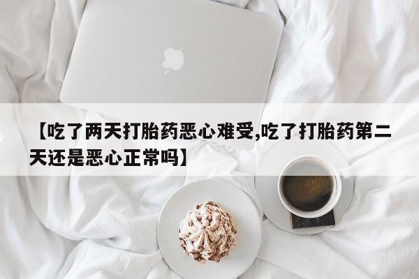 药流药如何购买【吃了两天打胎药恶心难受,吃了打胎药第二天还是恶心正常吗】