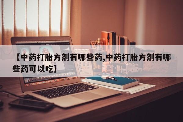 药流药如何购买【中药打胎方剂有哪些药,中药打胎方剂有哪些药可以吃】
