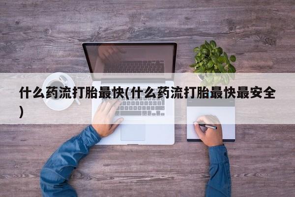 药流药如何购买什么药流打胎最快(什么药流打胎最快最安全)