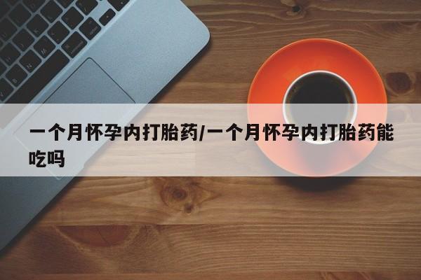 药流药如何购买一个月怀孕内打胎药/一个月怀孕内打胎药能吃吗
