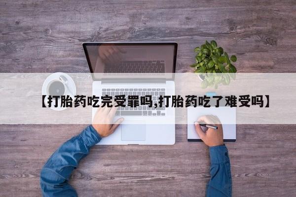 药流药如何购买【打胎药吃完受罪吗,打胎药吃了难受吗】