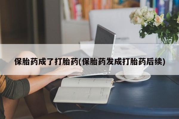 药流药如何购买保胎药成了打胎药(保胎药发成打胎药后续)