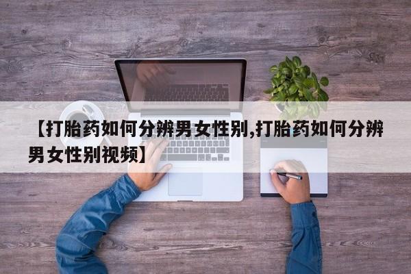 药流药如何购买【打胎药如何分辨男女性别,打胎药如何分辨男女性别视频】