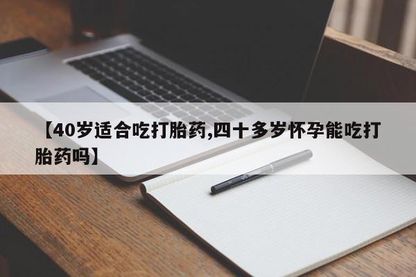 药流药如何购买【40岁适合吃打胎药,四十多岁怀孕能吃打胎药吗】