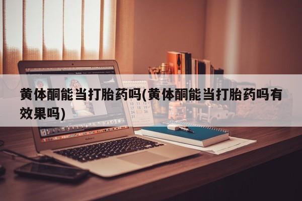 药流药如何购买黄体酮能当打胎药吗(黄体酮能当打胎药吗有效果吗)