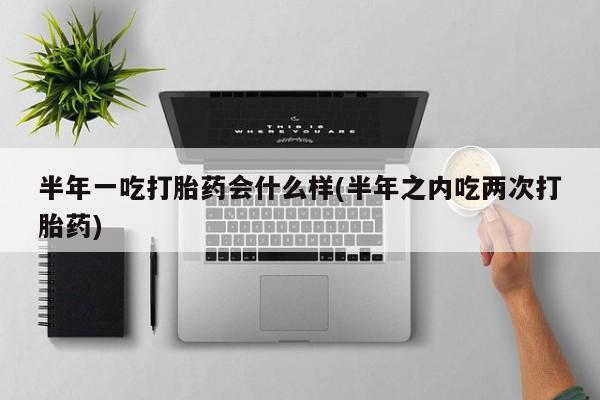 药流药如何购买半年一吃打胎药会什么样(半年之内吃两次打胎药)