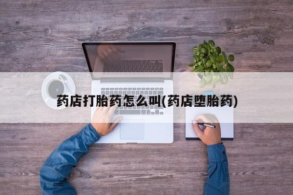 药流药如何购买药店打胎药怎么叫(药店堕胎药)