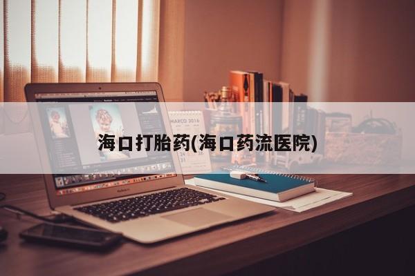 药流药如何购买海口打胎药(海口药流医院)