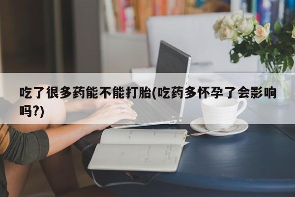 药流药如何购买吃了很多药能不能打胎(吃药多怀孕了会影响吗?)