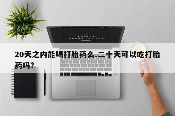 药流药如何购买20天之内能喝打胎药么.二十天可以吃打胎药吗？