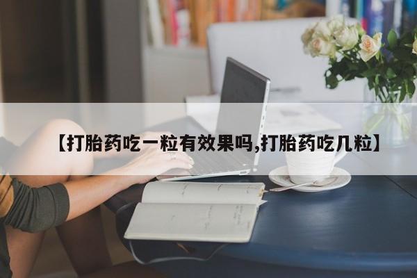 药流药如何购买【打胎药吃一粒有效果吗,打胎药吃几粒】