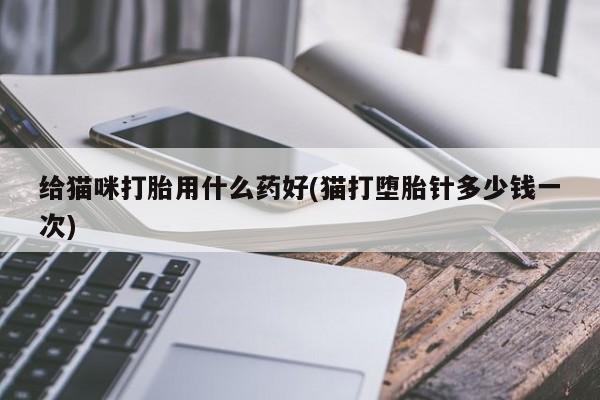 药流药如何购买给猫咪打胎用什么药好(猫打堕胎针多少钱一次)