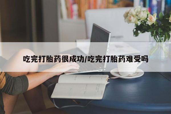 药流药如何购买吃完打胎药很成功/吃完打胎药难受吗