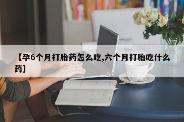 药流药如何购买【孕6个月打胎药怎么吃,六个月打胎吃什么药】