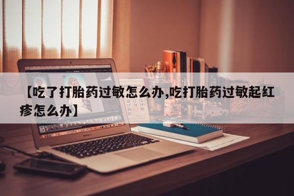 药流药如何购买【吃了打胎药过敏怎么办,吃打胎药过敏起红疹怎么办】
