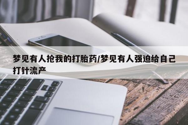 药流药如何购买梦见有人抢我的打胎药/梦见有人强迫给自己打针流产