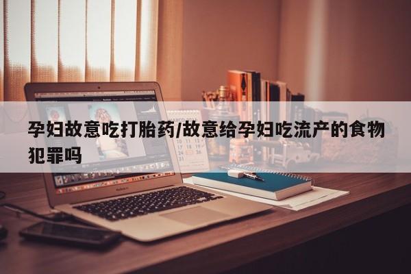 药流药如何购买孕妇故意吃打胎药/故意给孕妇吃流产的食物犯罪吗