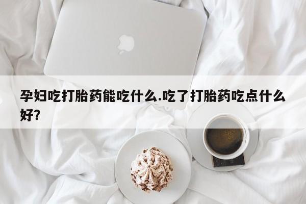 药流药如何购买孕妇吃打胎药能吃什么.吃了打胎药吃点什么好？
