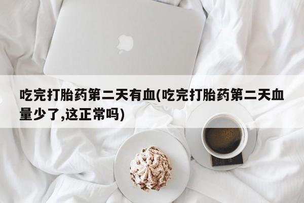 药流药如何购买吃完打胎药第二天有血(吃完打胎药第二天血量少了,这正常吗)