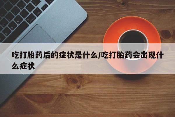 药流药如何购买吃打胎药后的症状是什么/吃打胎药会出现什么症状