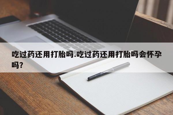 药流药如何购买吃过药还用打胎吗.吃过药还用打胎吗会怀孕吗？