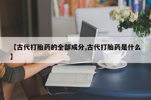 药流药如何购买【古代打胎药的全部成分,古代打胎药是什么】