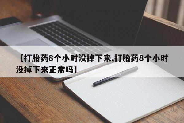 药流药如何购买【打胎药8个小时没掉下来,打胎药8个小时没掉下来正常吗】