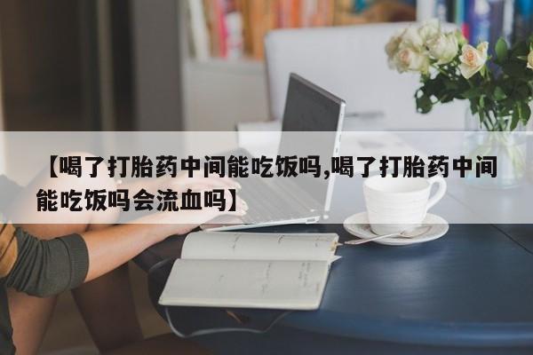 药流药如何购买【喝了打胎药中间能吃饭吗,喝了打胎药中间能吃饭吗会流血吗】