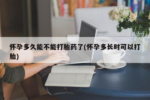 药流药如何购买怀孕多久能不能打胎药了(怀孕多长时可以打胎)