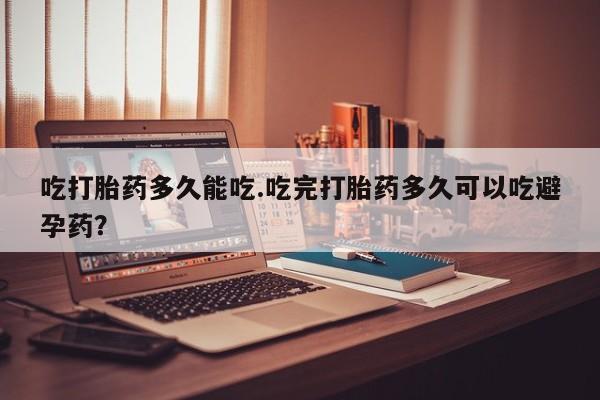 药流药如何购买吃打胎药多久能吃.吃完打胎药多久可以吃避孕药？